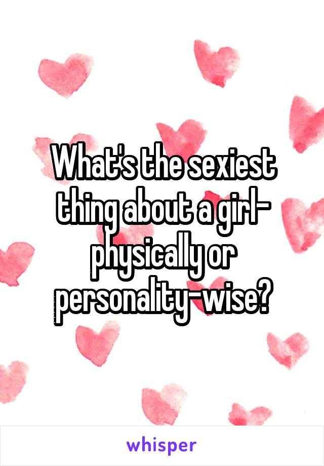 What's the sexiest thing about a girl- physically or personality-wise?