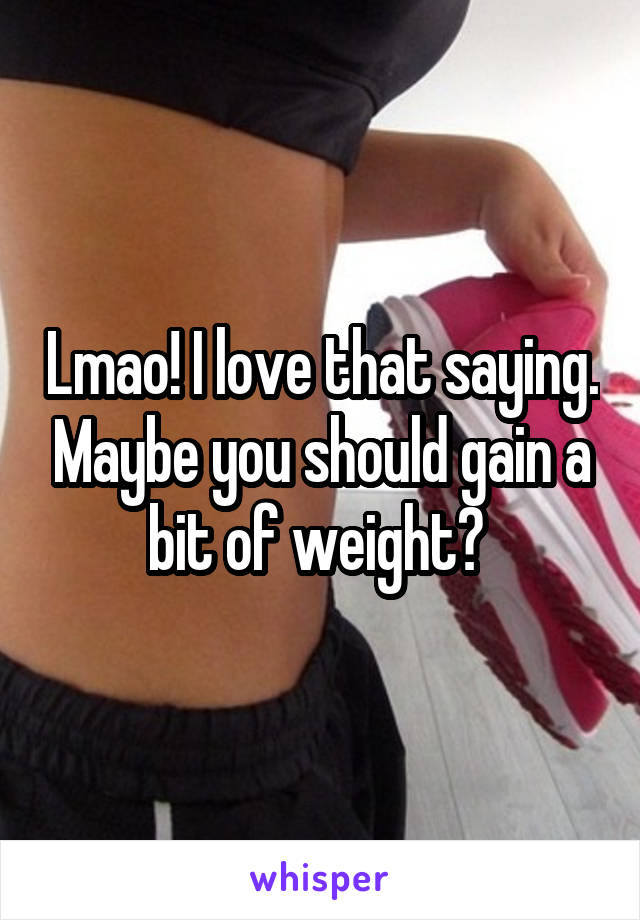 Lmao! I love that saying. Maybe you should gain a bit of weight? 