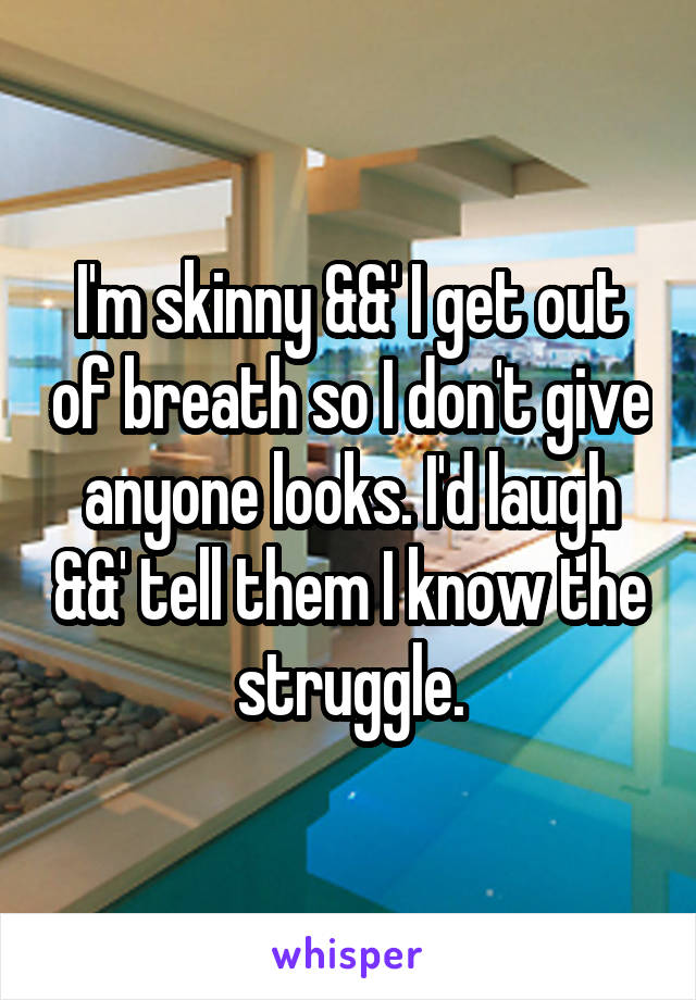 I'm skinny &&' I get out of breath so I don't give anyone looks. I'd laugh &&' tell them I know the struggle.