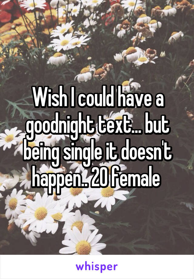 Wish I could have a goodnight text... but being single it doesn't happen.. 20 female 