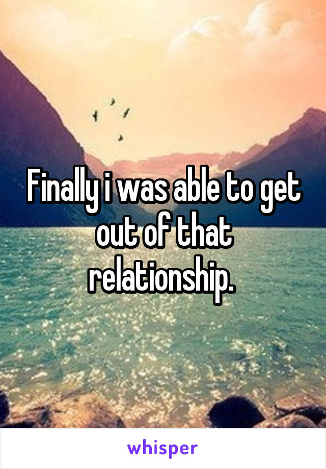 Finally i was able to get out of that relationship. 