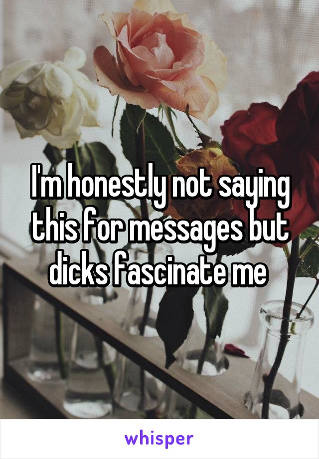 I'm honestly not saying this for messages but dicks fascinate me 