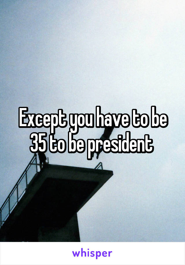 Except you have to be 35 to be president 