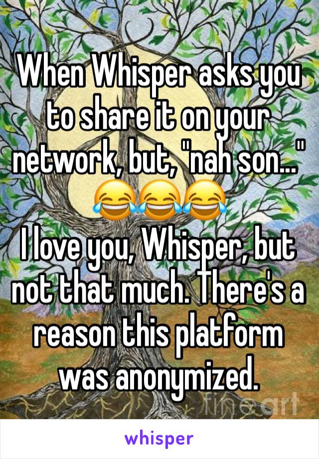 When Whisper asks you to share it on your network, but, "nah son..."
😂😂😂
I love you, Whisper, but not that much. There's a reason this platform was anonymized.