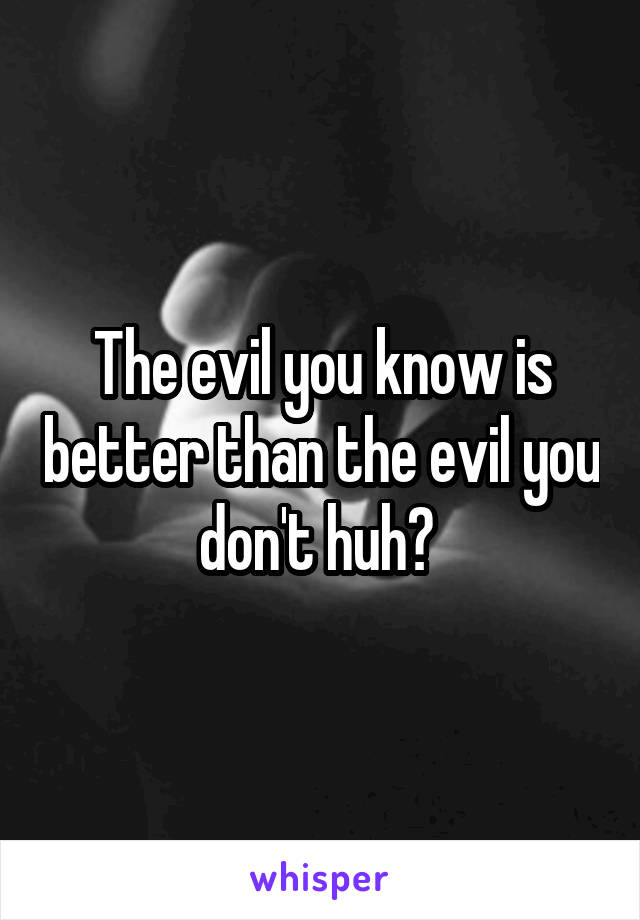 The evil you know is better than the evil you don't huh? 