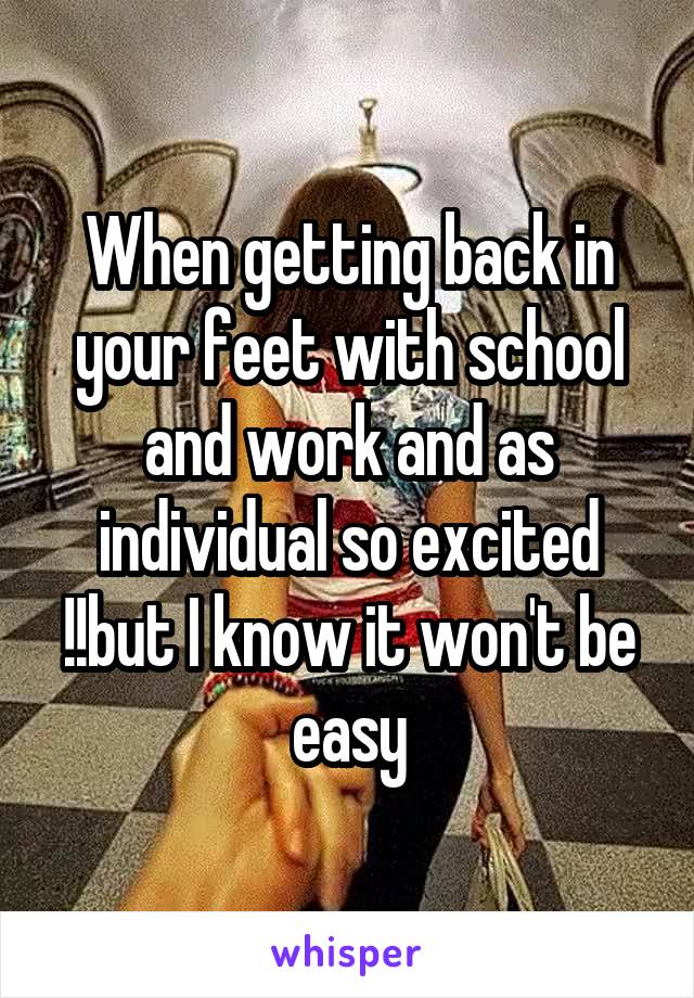 When getting back in your feet with school and work and as individual so excited !!but I know it won't be easy