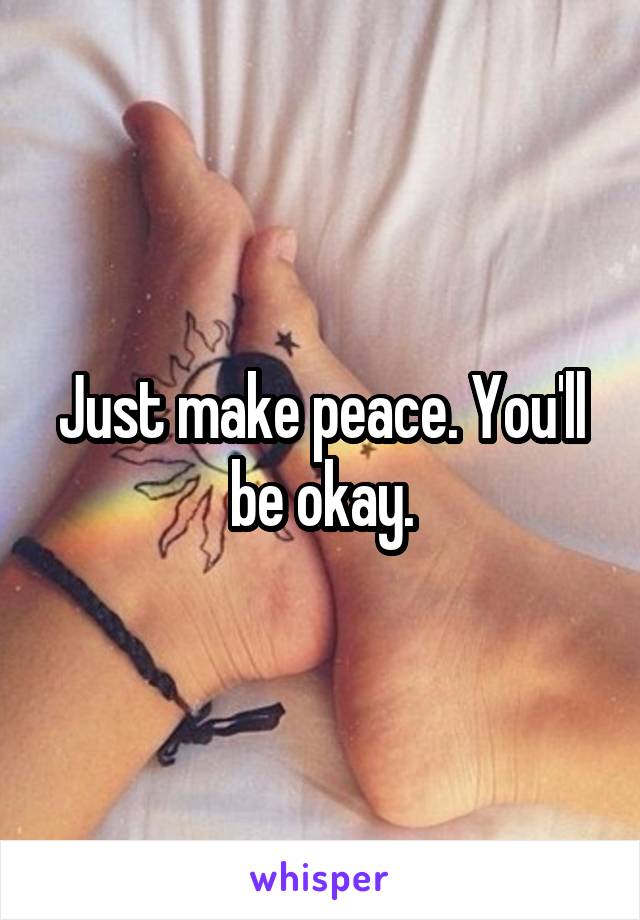 Just make peace. You'll be okay.