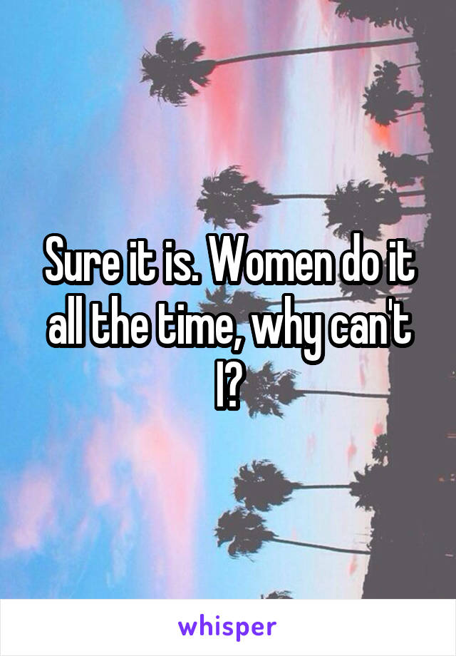 Sure it is. Women do it all the time, why can't I?