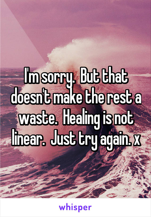 I'm sorry.  But that doesn't make the rest a waste.  Healing is not linear.  Just try again. x