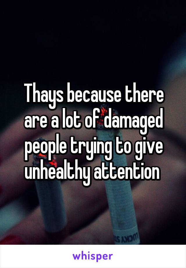 Thays because there are a lot of damaged people trying to give unhealthy attention 
