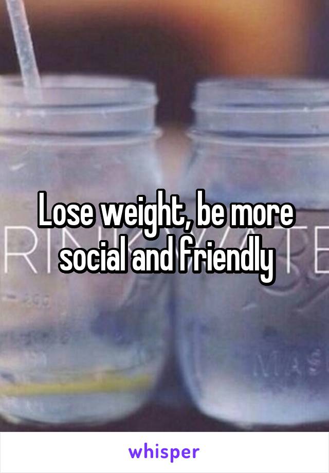Lose weight, be more social and friendly