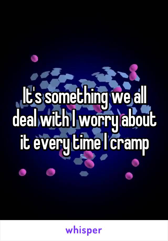 It's something we all deal with I worry about it every time I cramp