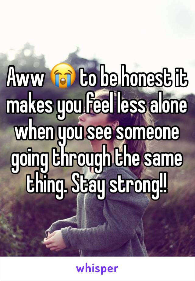 Aww 😭 to be honest it makes you feel less alone when you see someone going through the same thing. Stay strong!!