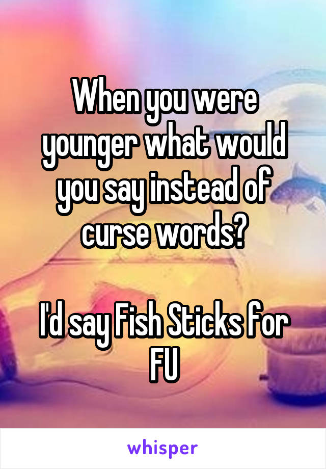 When you were younger what would you say instead of curse words?

I'd say Fish Sticks for FU