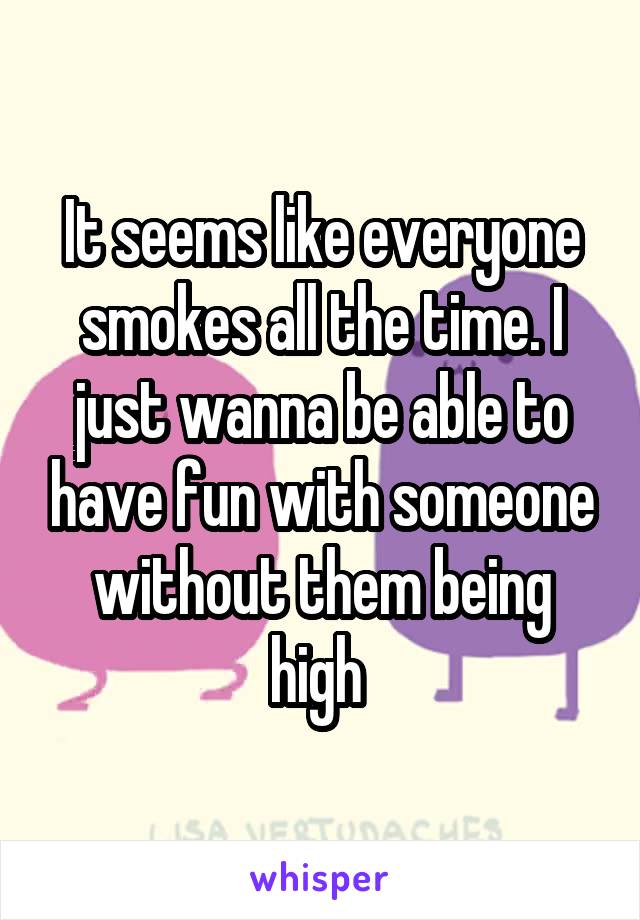 It seems like everyone smokes all the time. I just wanna be able to have fun with someone without them being high 