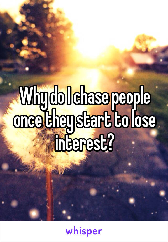 Why do I chase people once they start to lose interest?