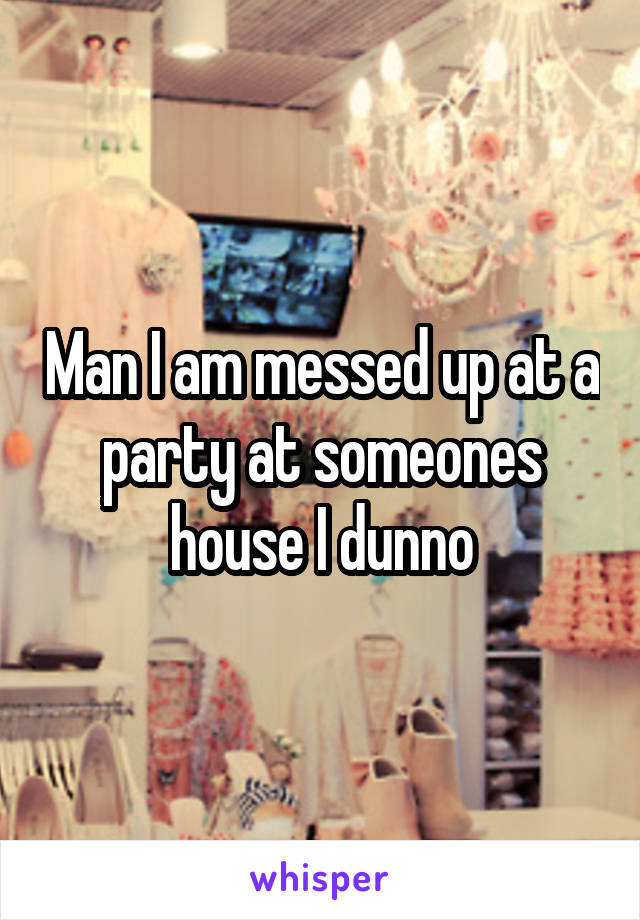 Man I am messed up at a party at someones house I dunno