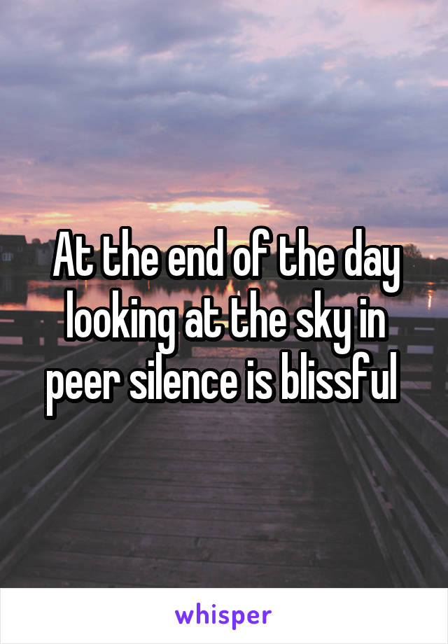 At the end of the day looking at the sky in peer silence is blissful 