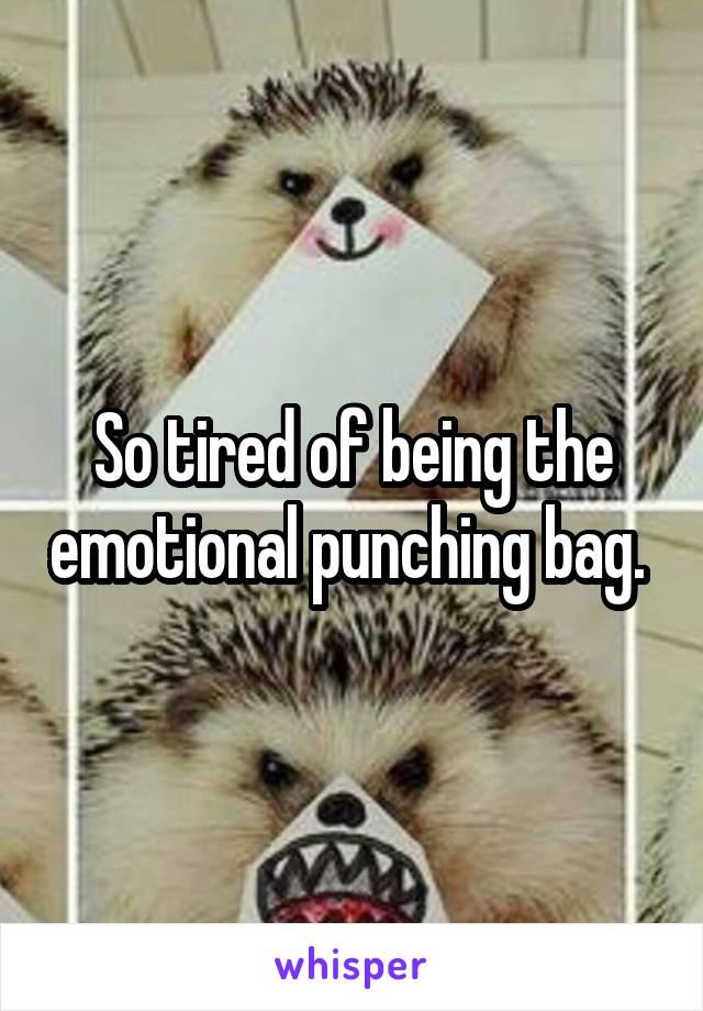 So tired of being the emotional punching bag. 