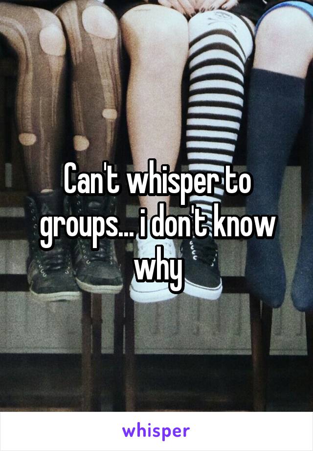 Can't whisper to groups... i don't know why