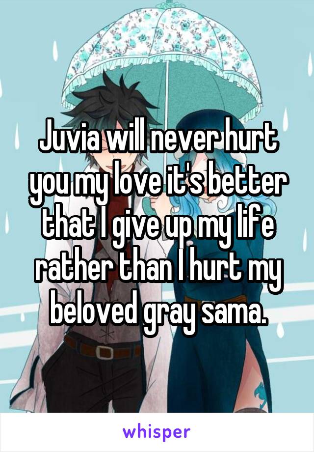 Juvia will never hurt you my love it's better that I give up my life rather than I hurt my beloved gray sama.