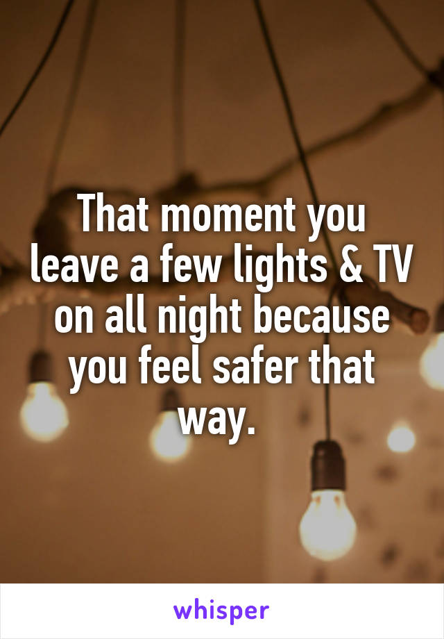 That moment you leave a few lights & TV on all night because you feel safer that way. 