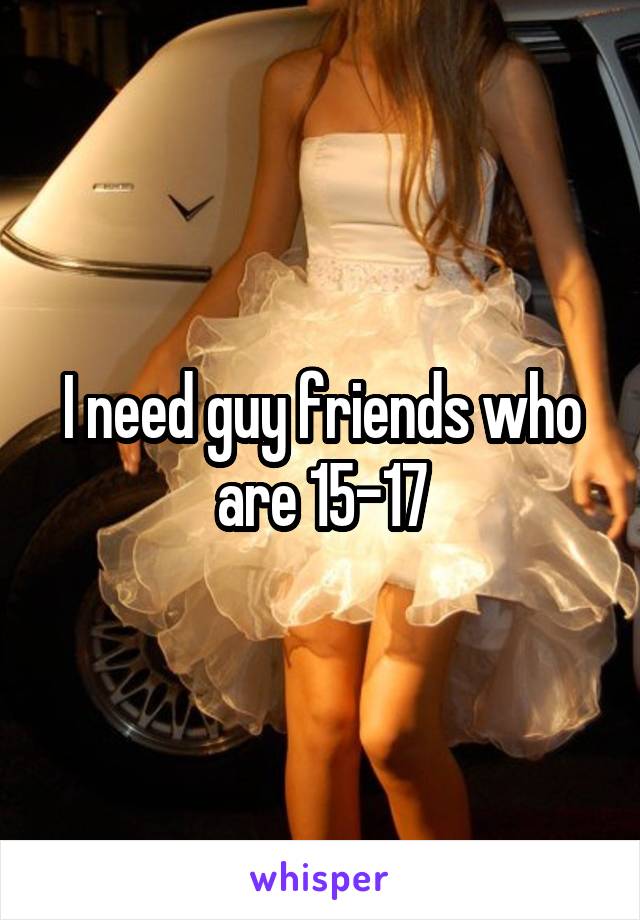 I need guy friends who are 15-17