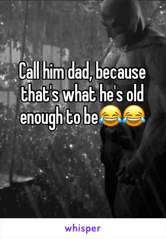 Call him dad, because that's what he's old enough to be😂😂
