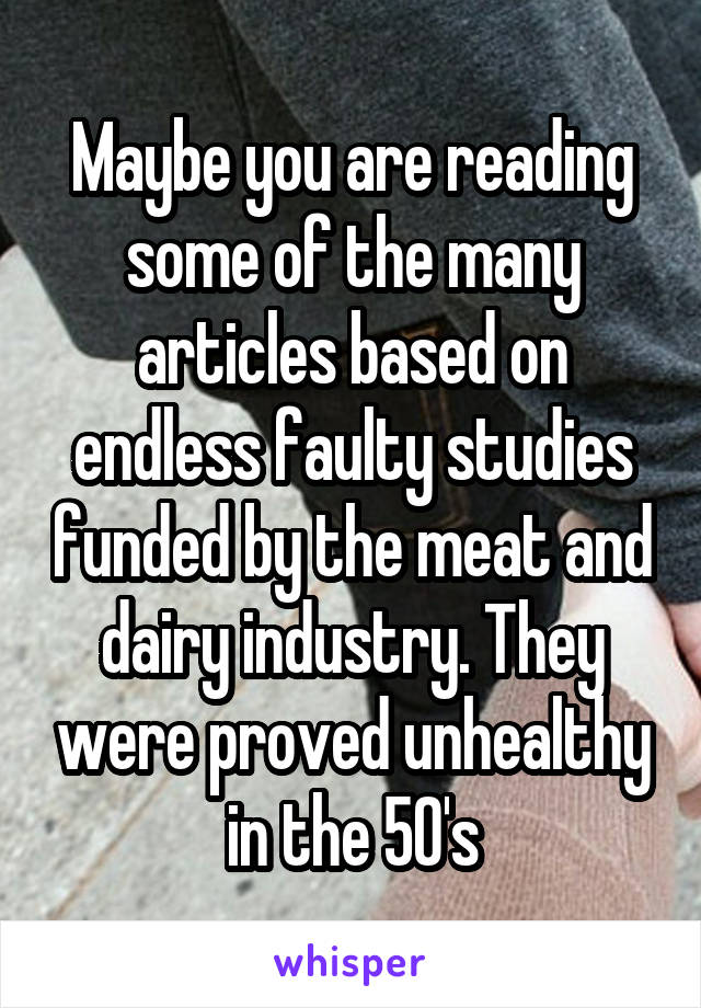 Maybe you are reading some of the many articles based on endless faulty studies funded by the meat and dairy industry. They were proved unhealthy in the 50's