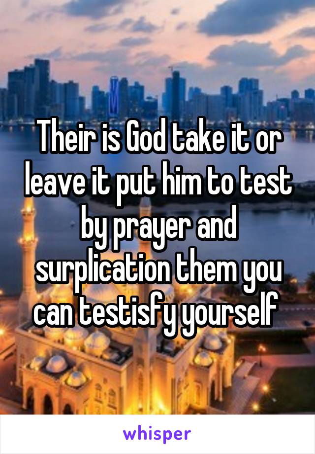 Their is God take it or leave it put him to test by prayer and surplication them you can testisfy yourself 