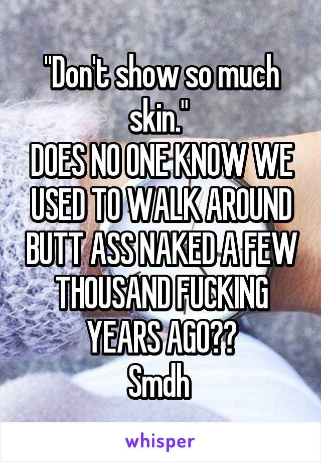 "Don't show so much skin." 
DOES NO ONE KNOW WE USED TO WALK AROUND BUTT ASS NAKED A FEW THOUSAND FUCKING YEARS AGO??
Smdh 