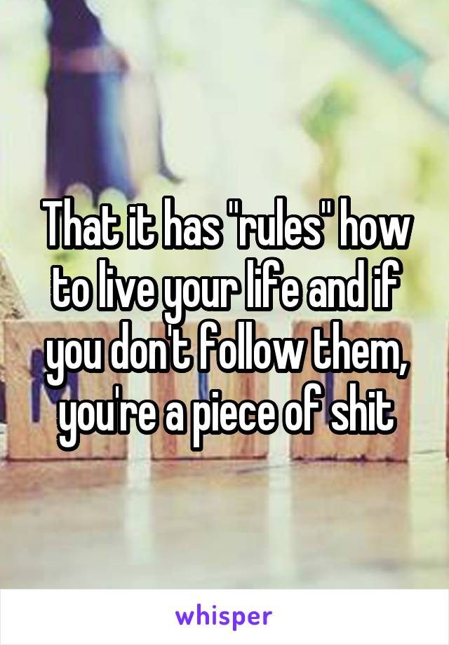 That it has "rules" how to live your life and if you don't follow them, you're a piece of shit