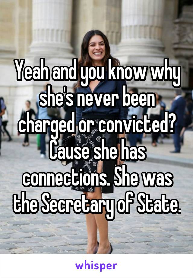 Yeah and you know why she's never been charged or convicted? Cause she has connections. She was the Secretary of State.