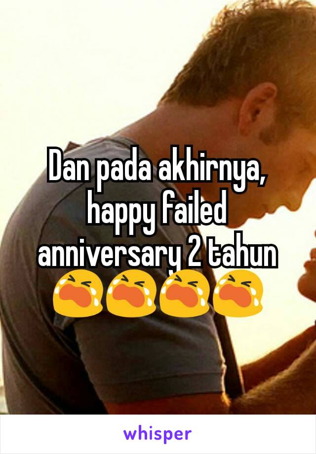 Dan pada akhirnya, happy failed anniversary 2 tahun 😭😭😭😭