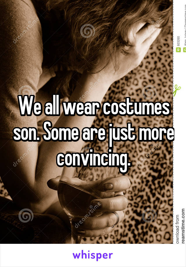 We all wear costumes son. Some are just more convincing.
