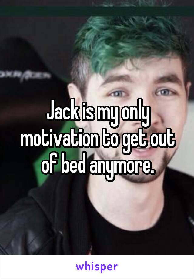 Jack is my only motivation to get out of bed anymore.
