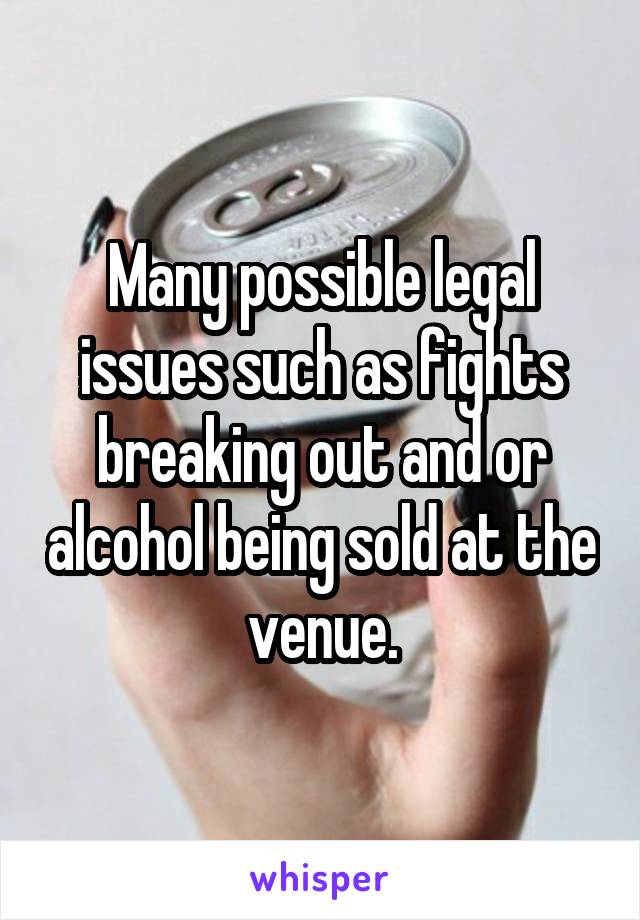 Many possible legal issues such as fights breaking out and or alcohol being sold at the venue.