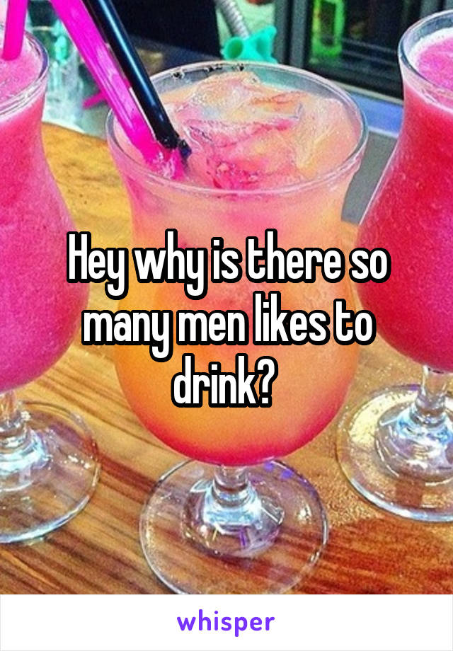 Hey why is there so many men likes to drink? 