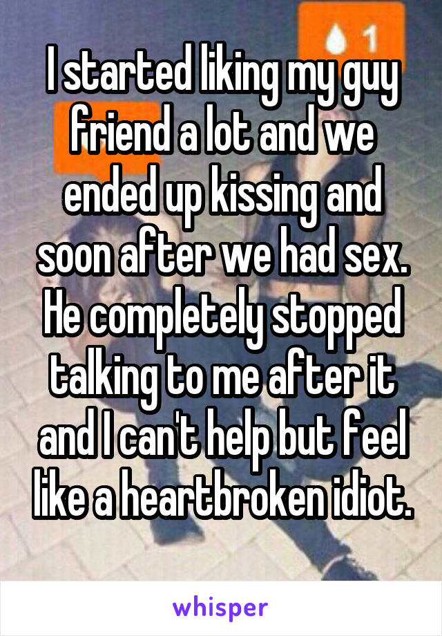 I started liking my guy friend a lot and we ended up kissing and soon after we had sex. He completely stopped talking to me after it and I can't help but feel like a heartbroken idiot. 