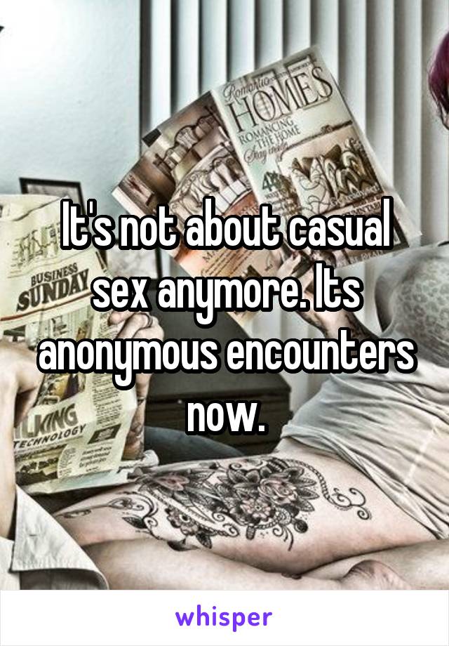 It's not about casual sex anymore. Its anonymous encounters now.