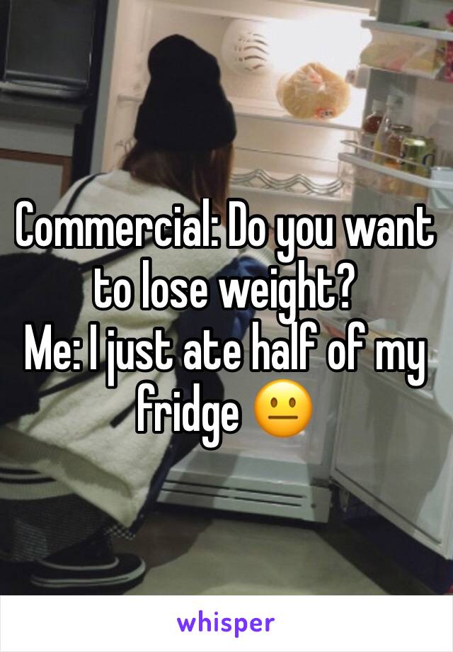 Commercial: Do you want to lose weight?
Me: I just ate half of my fridge 😐