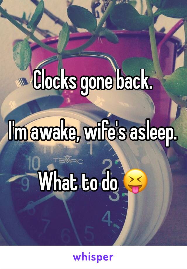 Clocks gone back. 

I'm awake, wife's asleep. 

What to do 😝