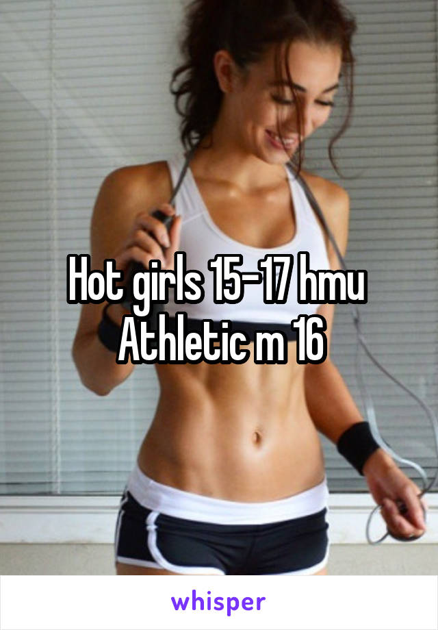 Hot girls 15-17 hmu 
Athletic m 16