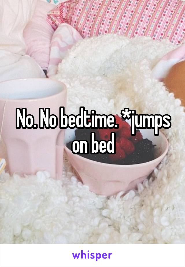 No. No bedtime. *jumps on bed