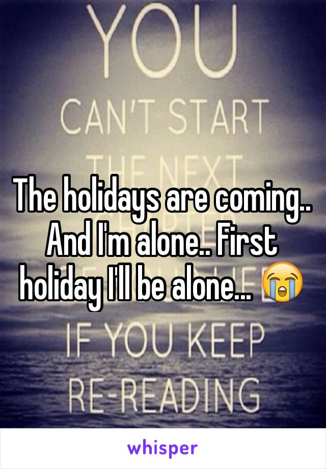 The holidays are coming.. And I'm alone.. First holiday I'll be alone... 😭