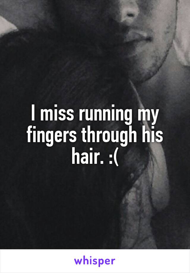 I miss running my fingers through his hair. :(