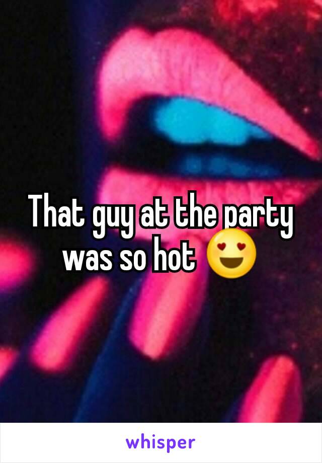 That guy at the party was so hot 😍