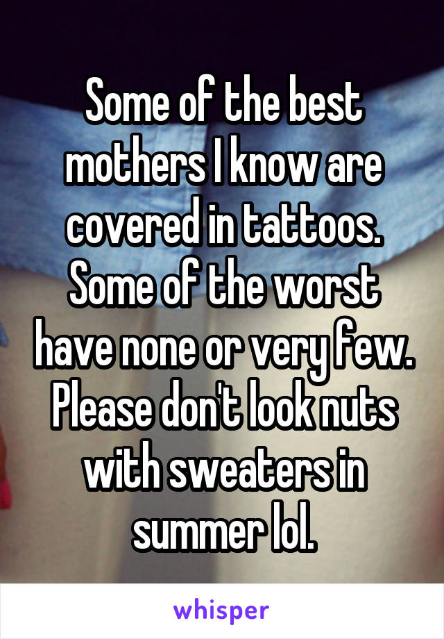 Some of the best mothers I know are covered in tattoos. Some of the worst have none or very few. Please don't look nuts with sweaters in summer lol.