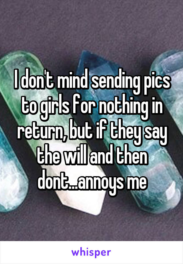 I don't mind sending pics to girls for nothing in return, but if they say the will and then dont...annoys me
