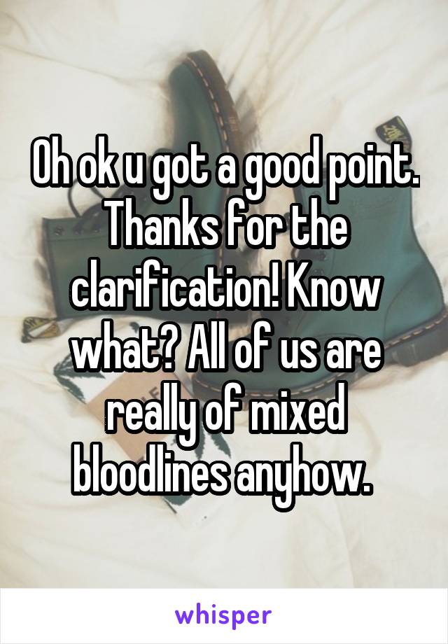 Oh ok u got a good point. Thanks for the clarification! Know what? All of us are really of mixed bloodlines anyhow. 